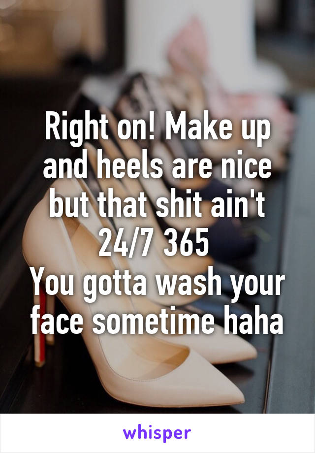 Right on! Make up and heels are nice but that shit ain't 24/7 365 
You gotta wash your face sometime haha