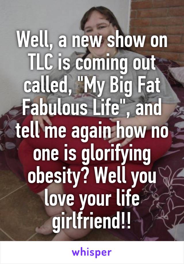 Well, a new show on TLC is coming out called, "My Big Fat Fabulous Life", and tell me again how no one is glorifying obesity? Well you love your life girlfriend!!