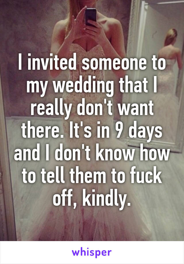 I invited someone to my wedding that I really don't want there. It's in 9 days and I don't know how to tell them to fuck off, kindly.