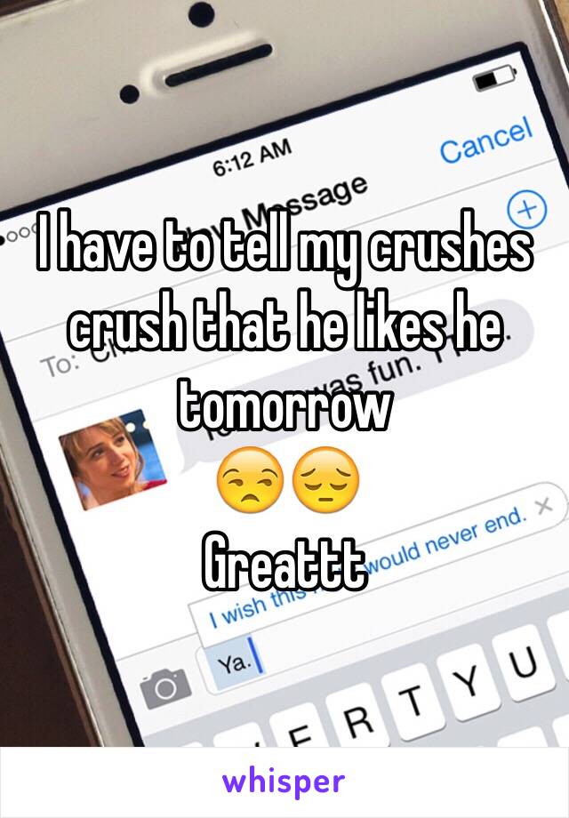 I have to tell my crushes crush that he likes he tomorrow 
ðŸ˜’ðŸ˜”
Greattt 