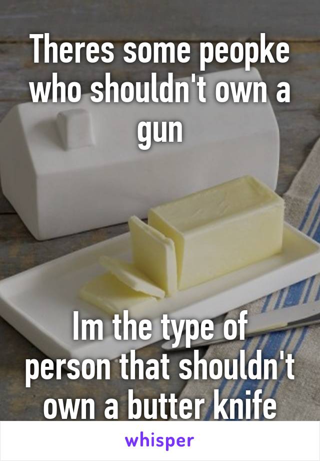 Theres some peopke who shouldn't own a gun




Im the type of person that shouldn't own a butter knife
