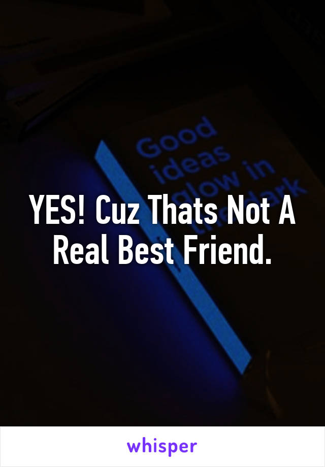 YES! Cuz Thats Not A Real Best Friend.