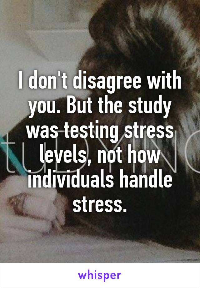 I don't disagree with you. But the study was testing stress levels, not how individuals handle stress.