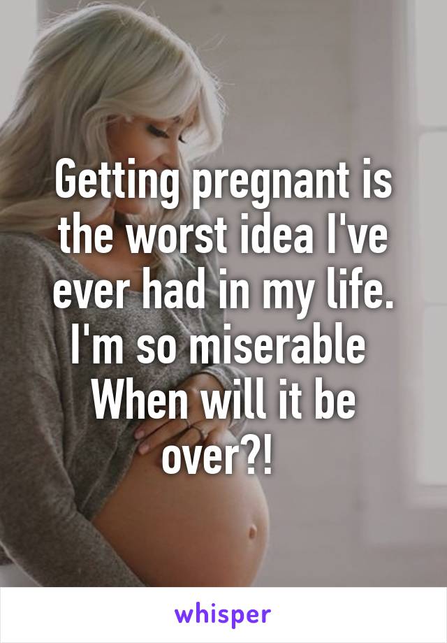 Getting pregnant is the worst idea I've ever had in my life. I'm so miserable 
When will it be over?! 