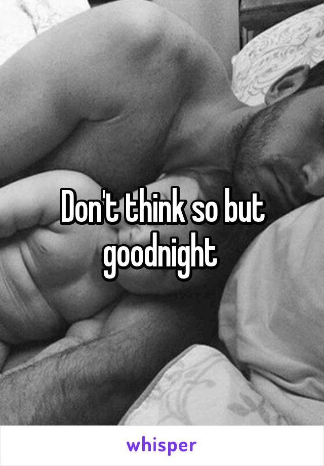 Don't think so but goodnight 