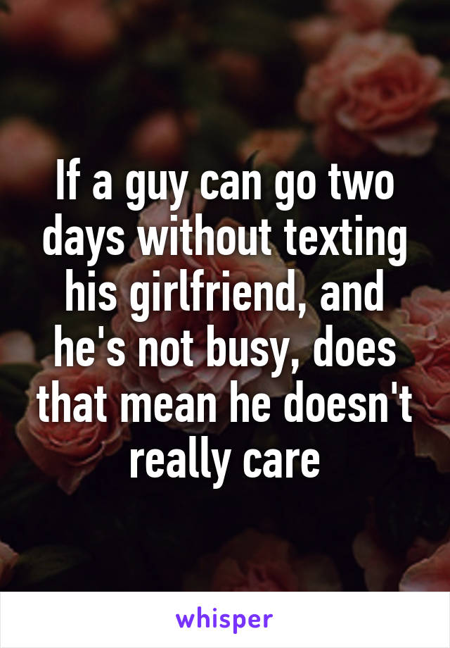 If a guy can go two days without texting his girlfriend, and he's not busy, does that mean he doesn't really care
