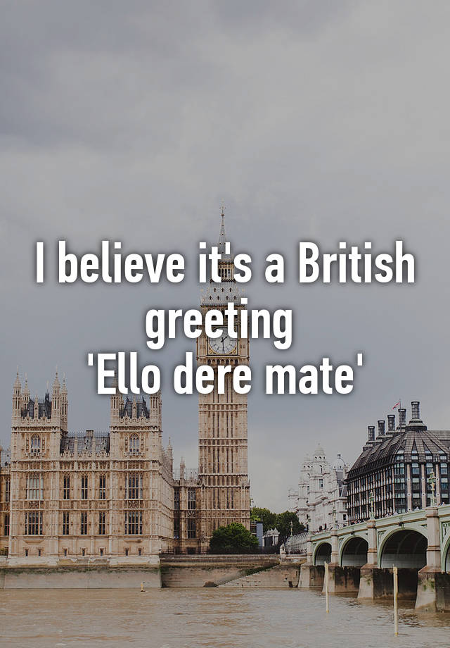 i-believe-it-s-a-british-greeting-ello-dere-mate