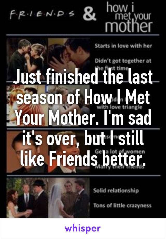 Just finished the last season of How I Met Your Mother. I'm sad it's over, but I still like Friends better.