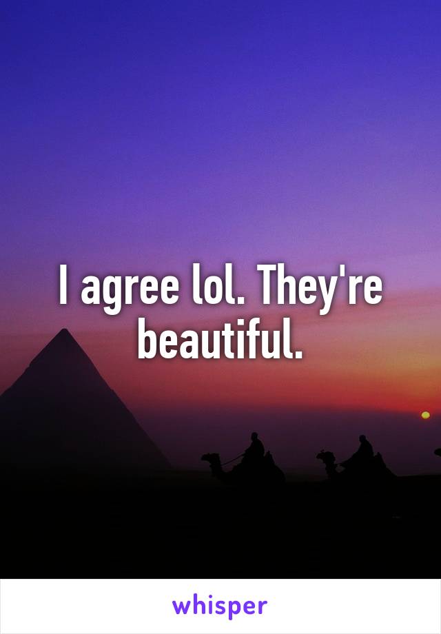 I agree lol. They're beautiful.