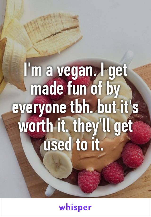 I'm a vegan. I get made fun of by everyone tbh. but it's worth it. they'll get used to it. 