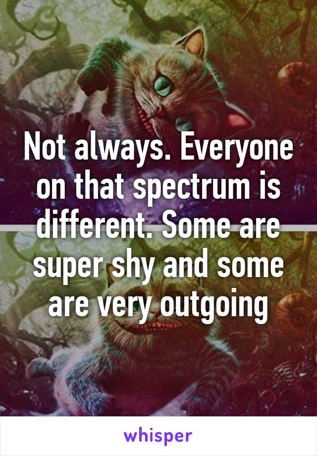 Not always. Everyone on that spectrum is different. Some are super shy and some are very outgoing