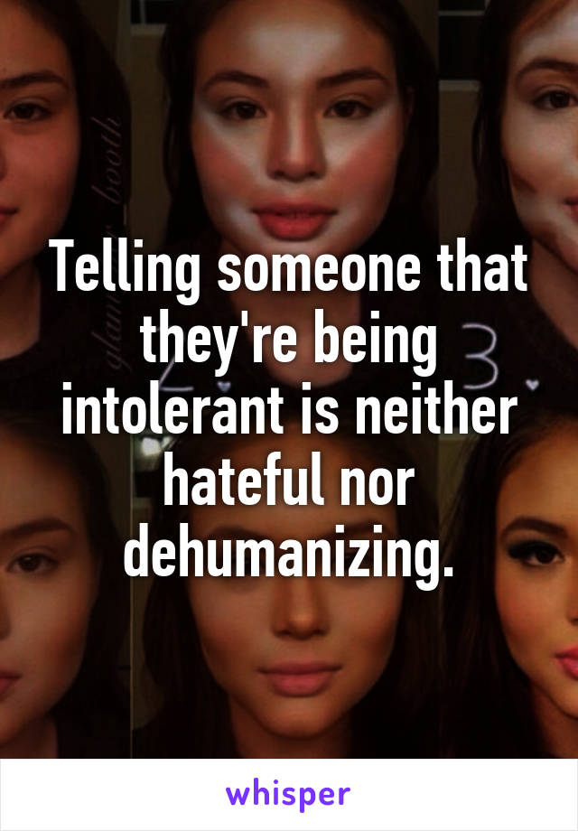 Telling someone that they're being intolerant is neither hateful nor dehumanizing.