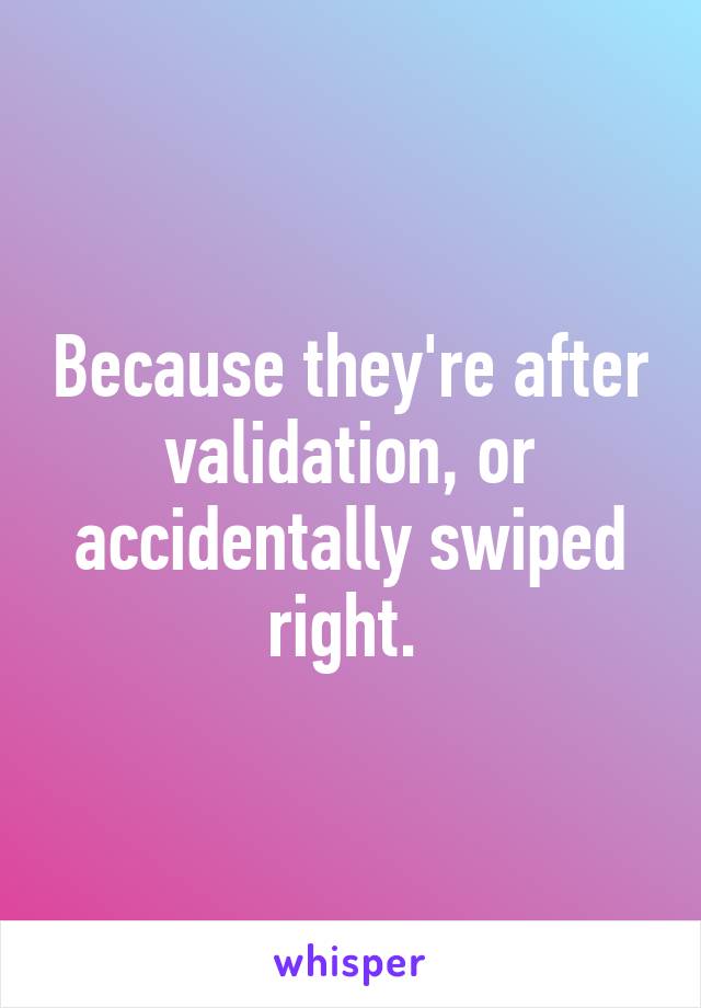 Because they're after validation, or accidentally swiped right. 