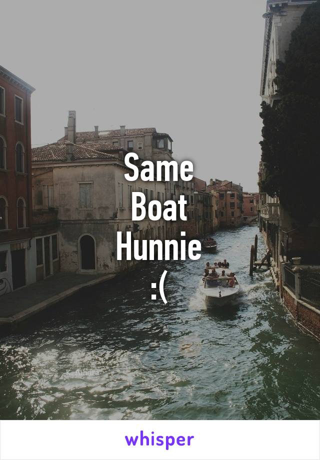 Same
Boat
Hunnie
:(