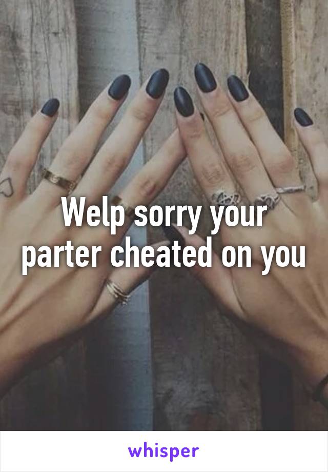 Welp sorry your parter cheated on you