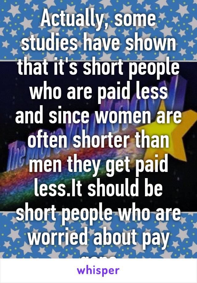 Actually, some studies have shown that it's short people who are paid less and since women are often shorter than men they get paid less.It should be short people who are worried about pay gaps