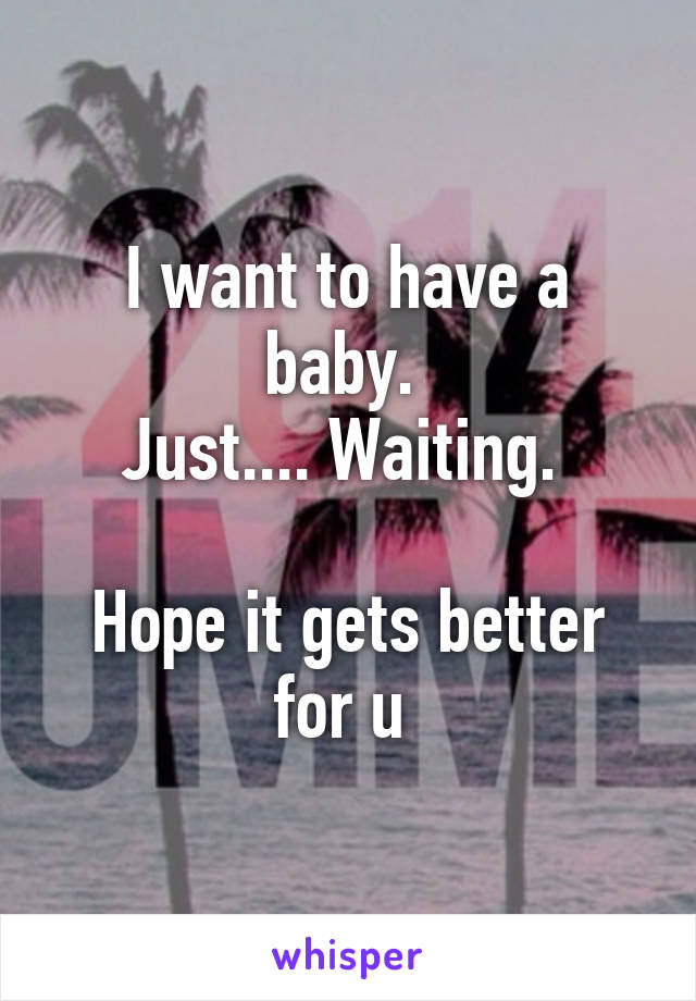 I want to have a baby. 
Just.... Waiting. 

Hope it gets better for u 
