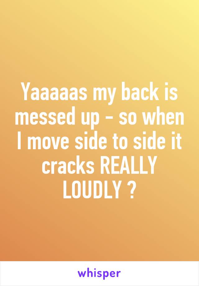 Yaaaaas my back is messed up - so when I move side to side it cracks REALLY LOUDLY 😂