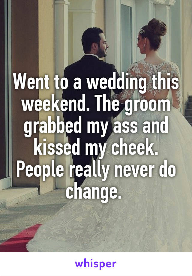 Went to a wedding this weekend. The groom grabbed my ass and kissed my cheek. People really never do change. 