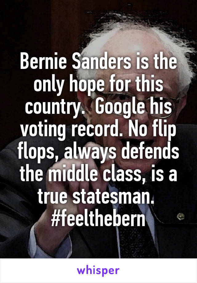 Bernie Sanders is the only hope for this country.  Google his voting record. No flip flops, always defends the middle class, is a true statesman. 
#feelthebern