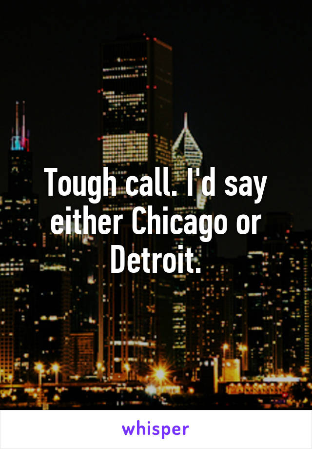 Tough call. I'd say either Chicago or Detroit.