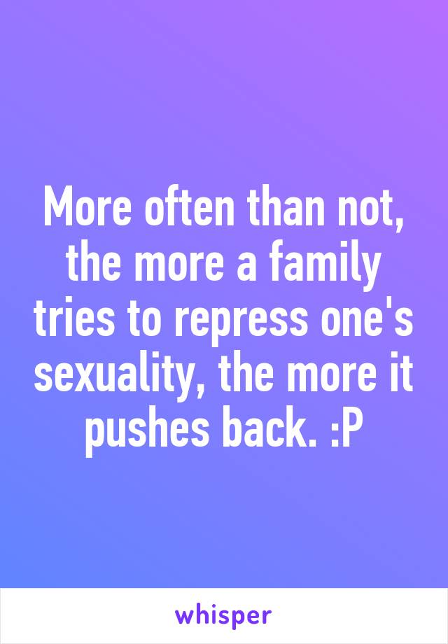 More often than not, the more a family tries to repress one's sexuality, the more it pushes back. :P