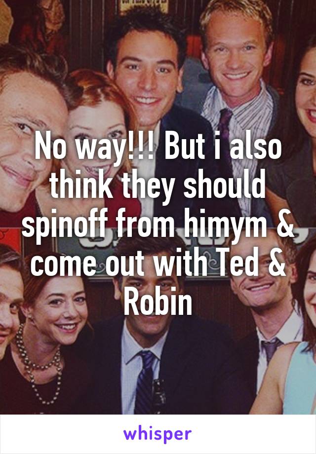 No way!!! But i also think they should spinoff from himym & come out with Ted & Robin