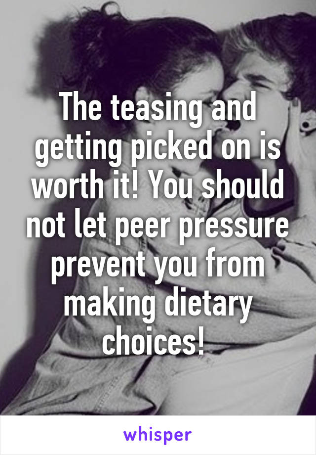 The teasing and getting picked on is worth it! You should not let peer pressure prevent you from making dietary choices! 