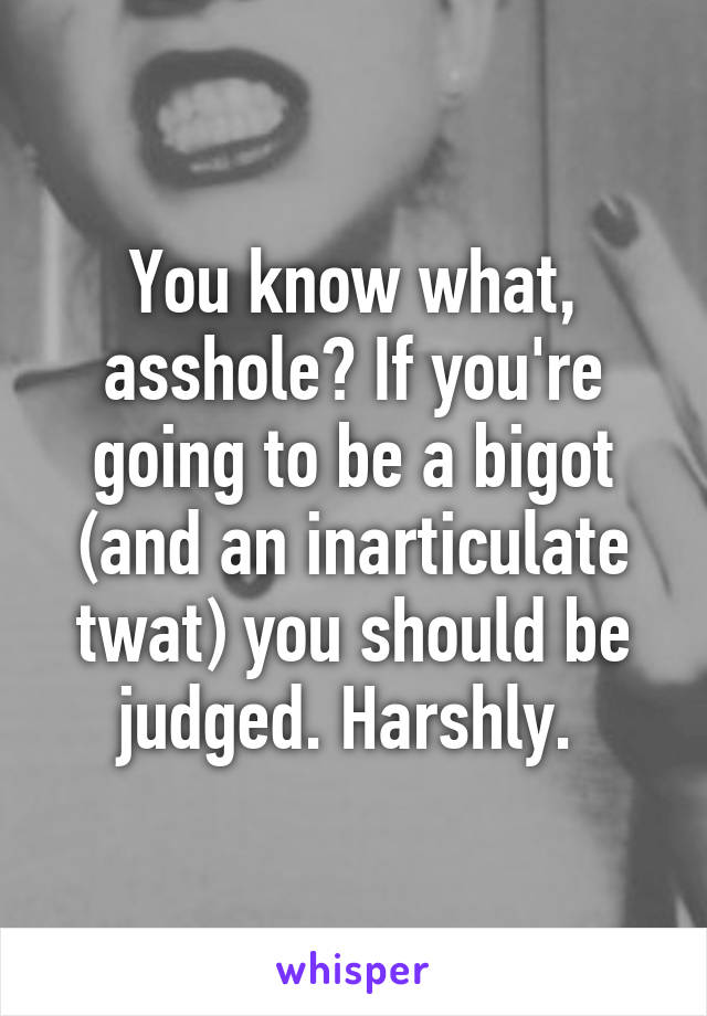 You know what, asshole? If you're going to be a bigot (and an inarticulate twat) you should be judged. Harshly. 