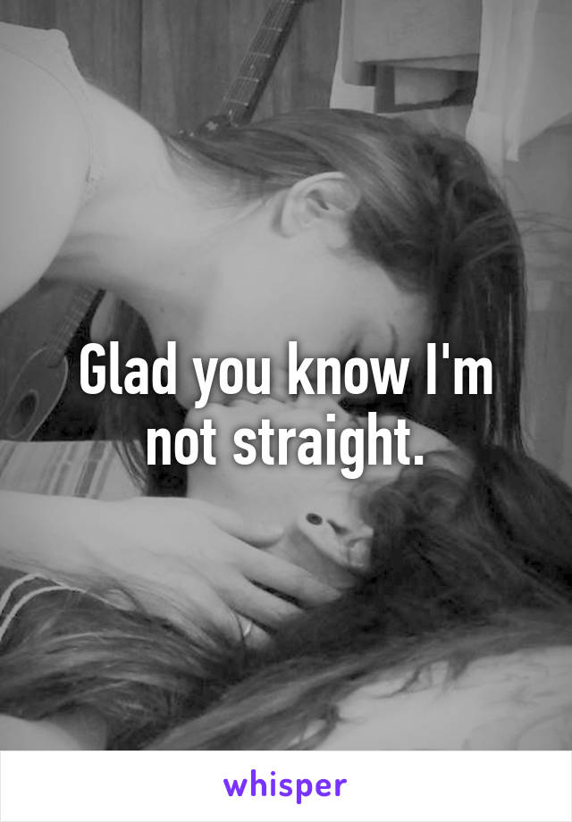 Glad you know I'm not straight.