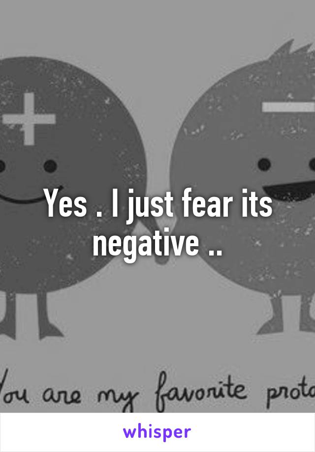 Yes . I just fear its negative ..