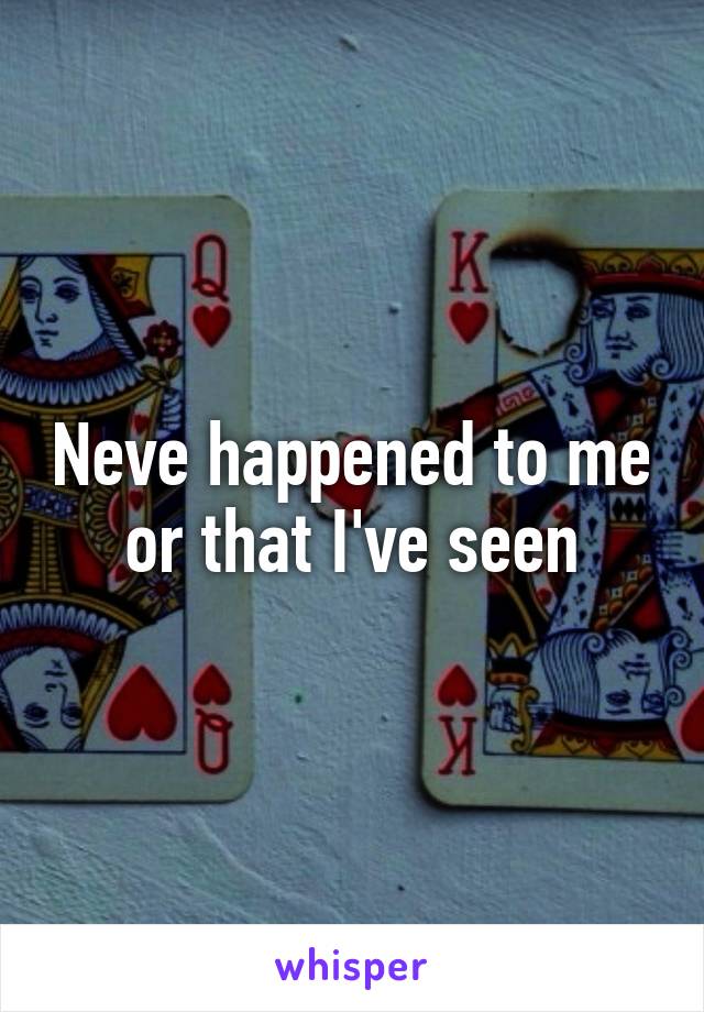 Neve happened to me or that I've seen