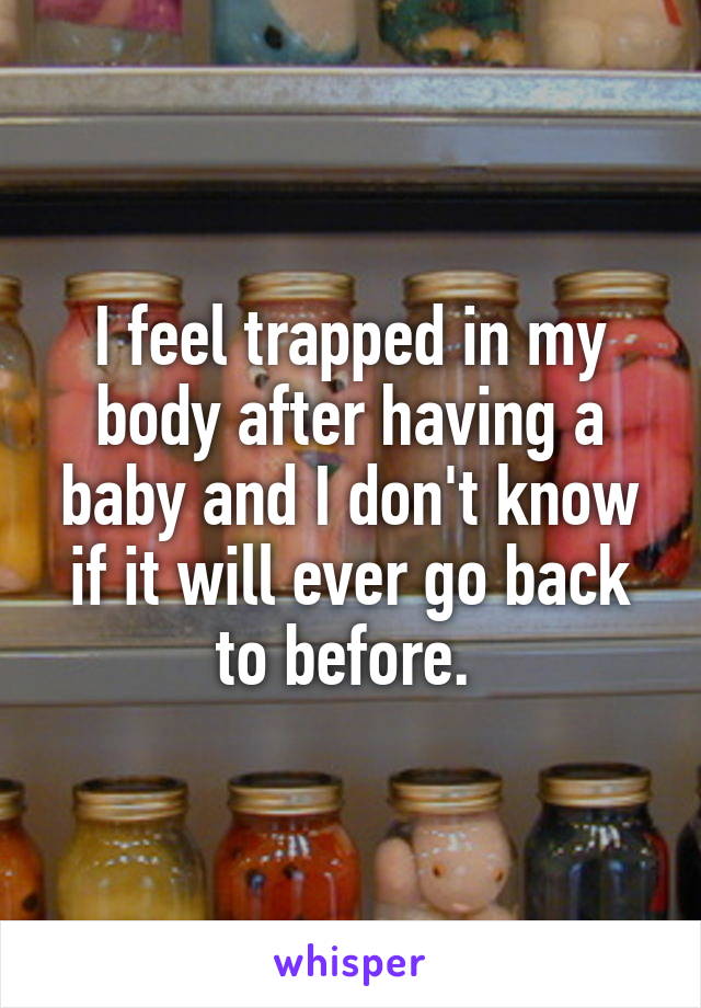 I feel trapped in my body after having a baby and I don't know if it will ever go back to before. 
