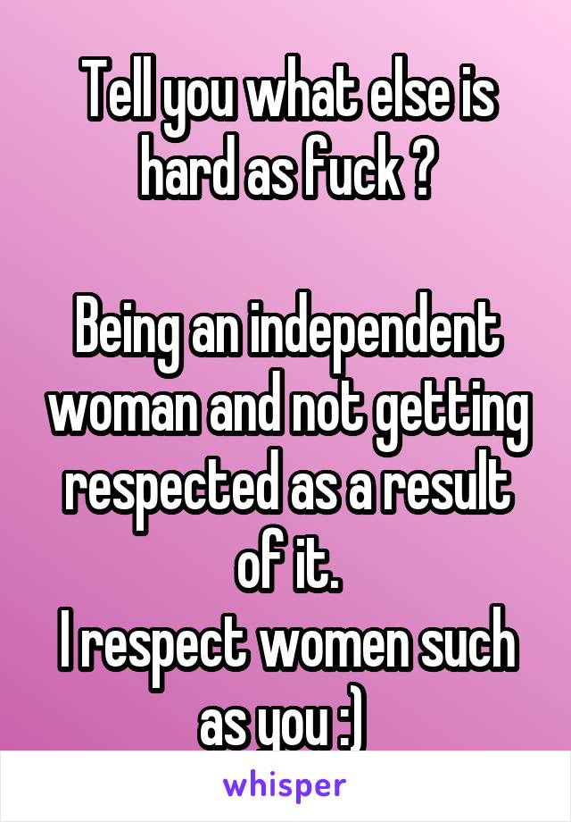 Tell you what else is hard as fuck 😏

Being an independent woman and not getting respected as a result of it.
I respect women such as you :) 