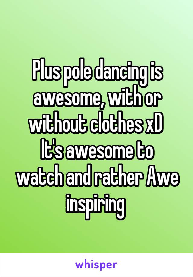 Plus pole dancing is awesome, with or without clothes xD 
It's awesome to watch and rather Awe inspiring 