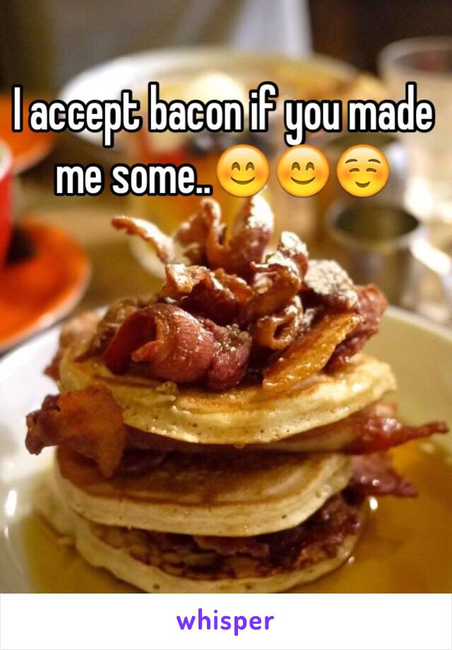 I accept bacon if you made me some..😊😊☺️