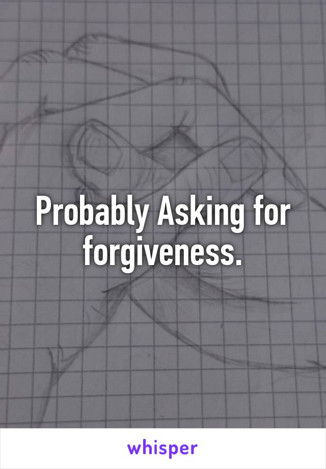 Probably Asking for forgiveness.