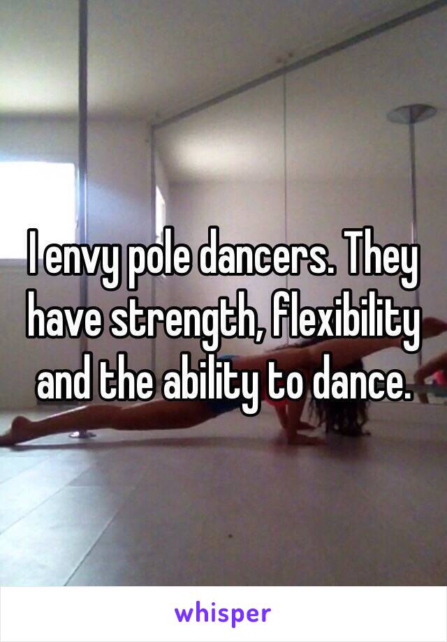 I envy pole dancers. They have strength, flexibility and the ability to dance. 