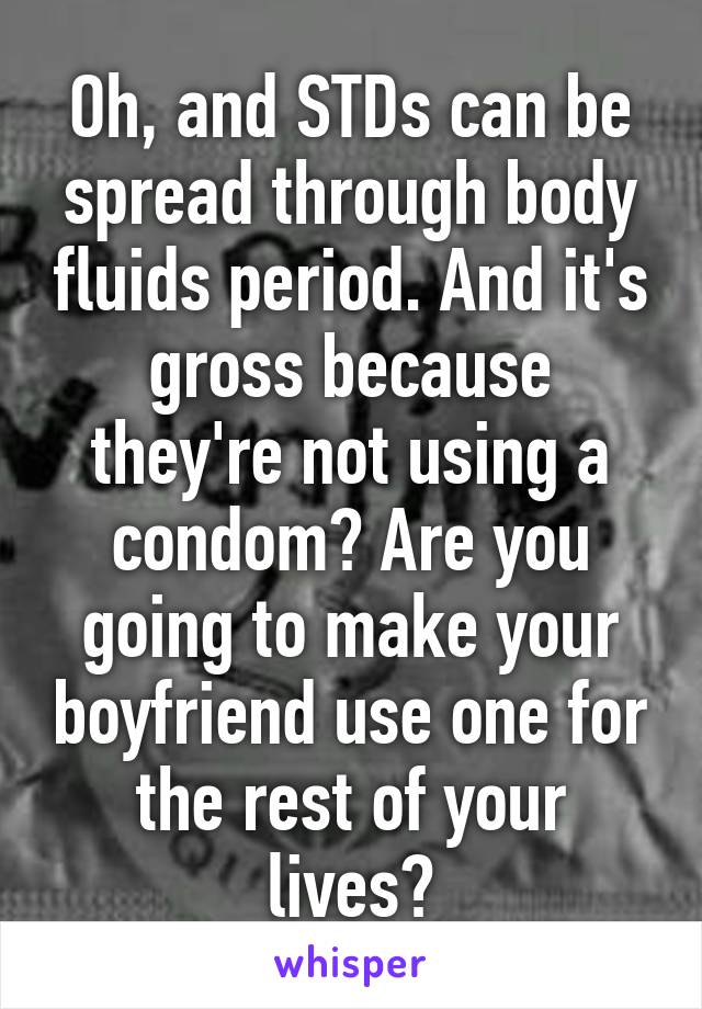 Oh, and STDs can be spread through body fluids period. And it's gross because they're not using a condom? Are you going to make your boyfriend use one for the rest of your lives?