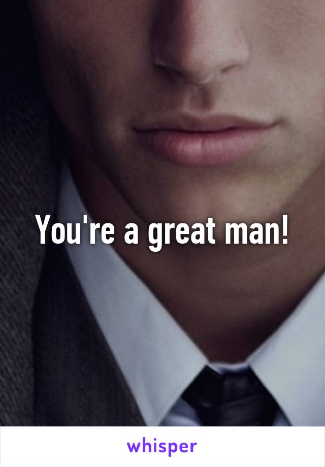 You're a great man!