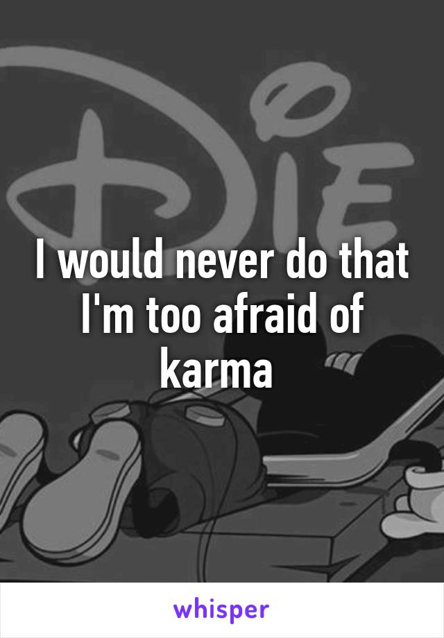 I would never do that I'm too afraid of karma 