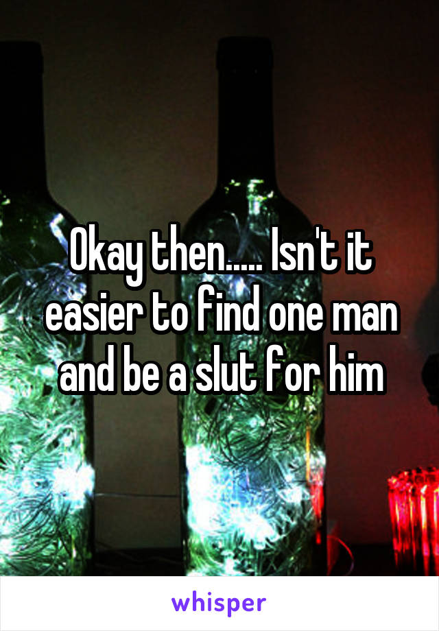 Okay then..... Isn't it easier to find one man and be a slut for him