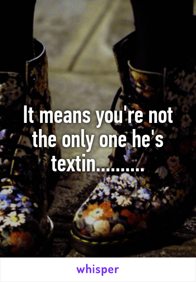 It means you're not the only one he's textin..........