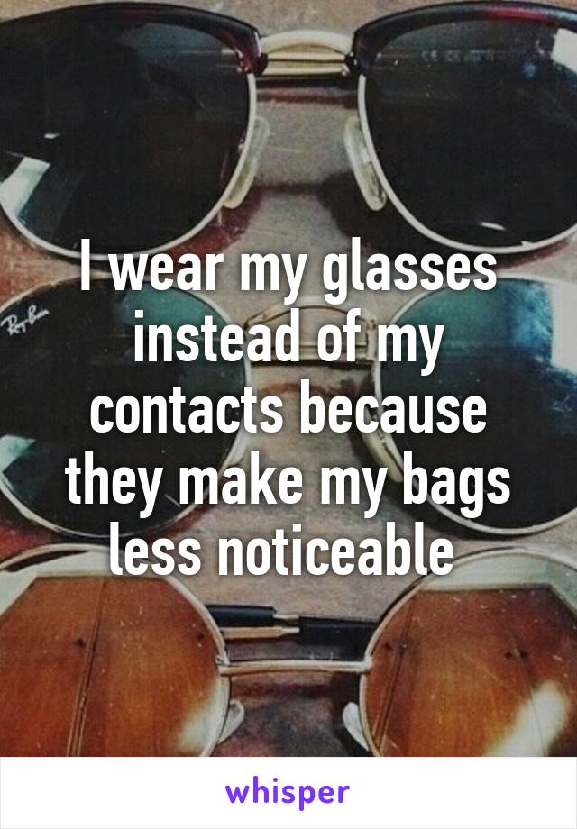 I wear my glasses instead of my contacts because they make my bags less noticeable 