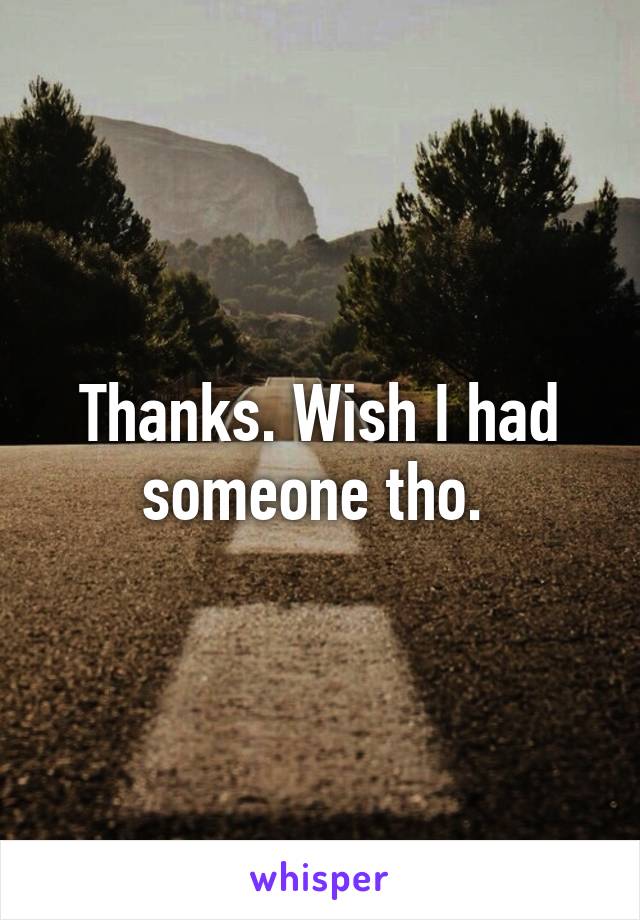 Thanks. Wish I had someone tho. 