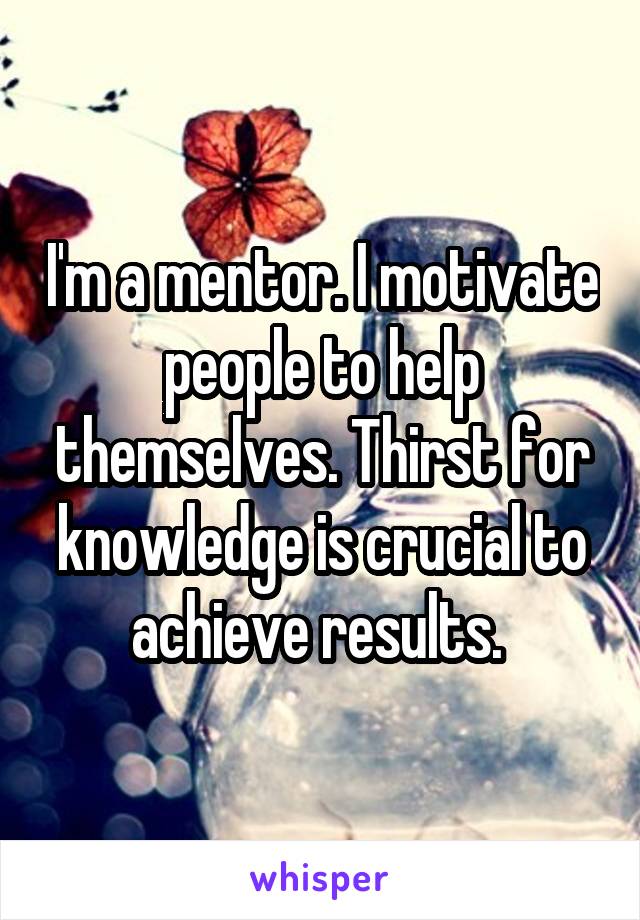 I'm a mentor. I motivate people to help themselves. Thirst for knowledge is crucial to achieve results. 