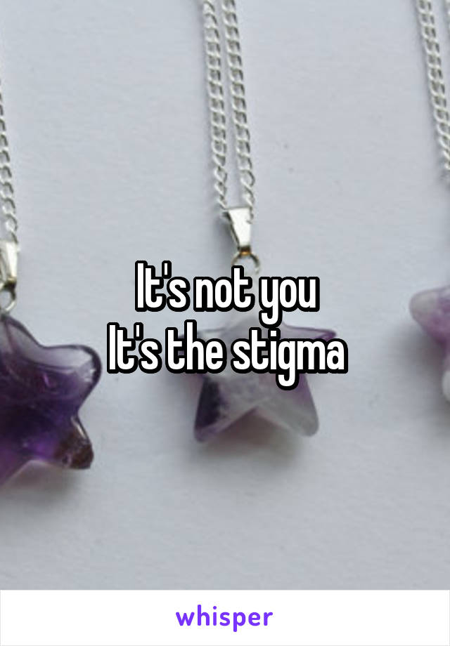 It's not you
It's the stigma