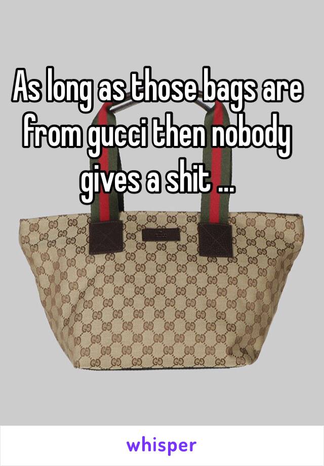 As long as those bags are from gucci then nobody gives a shit ...