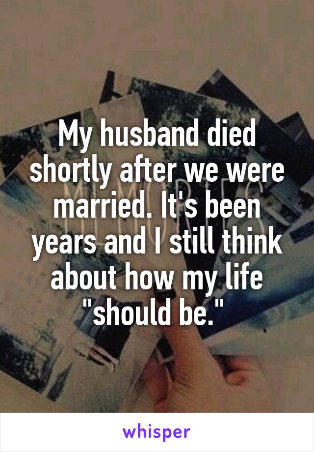 My husband died shortly after we were married. It's been years and I still think about how my life "should be." 