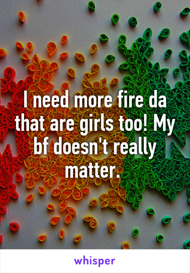 I need more fire da that are girls too! My bf doesn't really matter. 